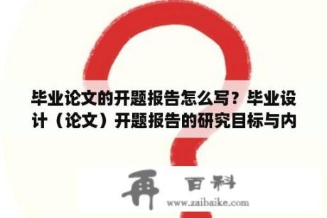 毕业论文的开题报告怎么写？毕业设计（论文）开题报告的研究目标与内容怎么写？