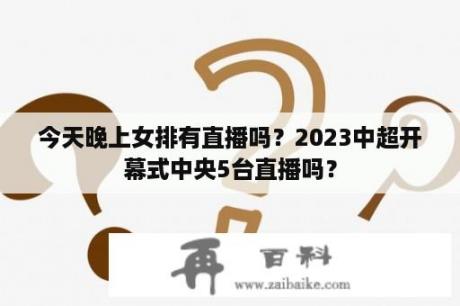 今天晚上女排有直播吗？2023中超开幕式中央5台直播吗？