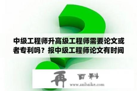 中级工程师升高级工程师需要论文或者专利吗？报中级工程师论文有时间限制吗？