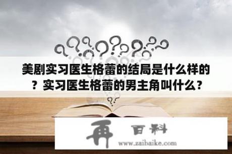 美剧实习医生格蕾的结局是什么样的？实习医生格蕾的男主角叫什么？