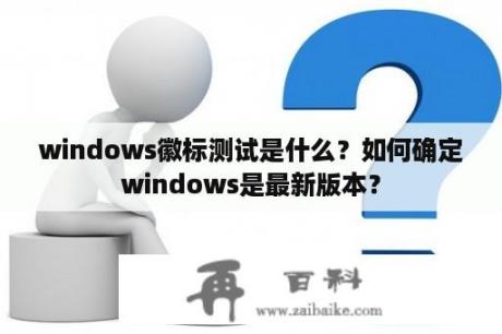 windows徽标测试是什么？如何确定windows是最新版本？