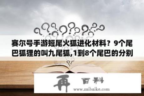 赛尔号手游短尾火狐进化材料？9个尾巴狐狸的叫九尾狐,1到8个尾巴的分别叫什么呢？