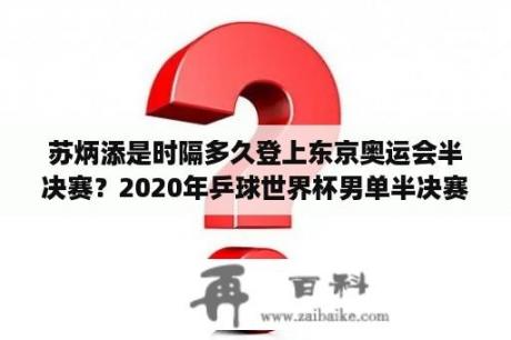 苏炳添是时隔多久登上东京奥运会半决赛？2020年乒球世界杯男单半决赛对阵？