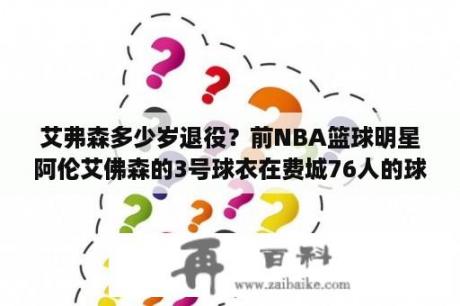 艾弗森多少岁退役？前NBA篮球明星阿伦艾佛森的3号球衣在费城76人的球馆里退役了吗？