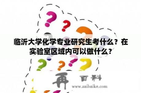 临沂大学化学专业研究生考什么？在实验室区域内可以做什么？