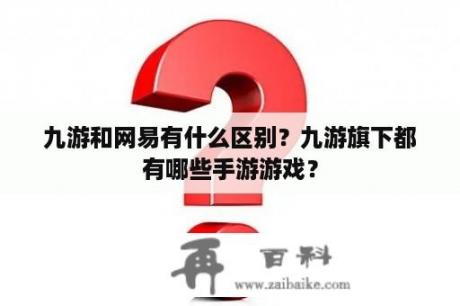 九游和网易有什么区别？九游旗下都有哪些手游游戏？