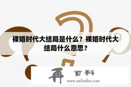 裸婚时代大结局是什么？裸婚时代大结局什么意思？