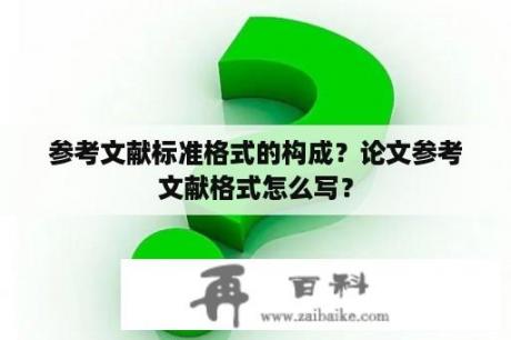 参考文献标准格式的构成？论文参考文献格式怎么写？