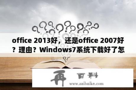 office 2013好，还是office 2007好？理由？Windows7系统下载好了怎么用不成？