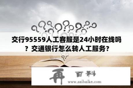 交行95559人工客服是24小时在线吗？交通银行怎么转人工服务？