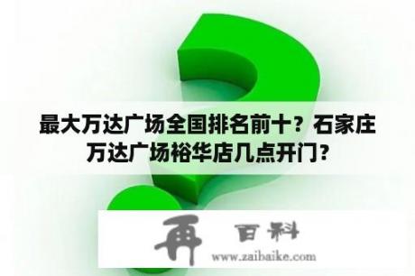 最大万达广场全国排名前十？石家庄万达广场裕华店几点开门？