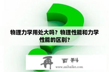 物理力学用处大吗？物理性能和力学性能的区别？