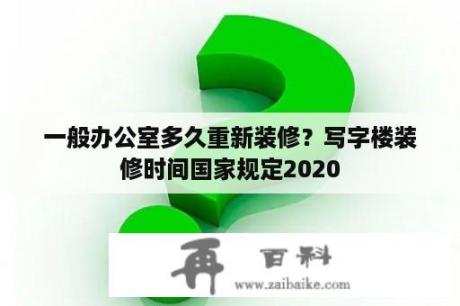 一般办公室多久重新装修？写字楼装修时间国家规定2020