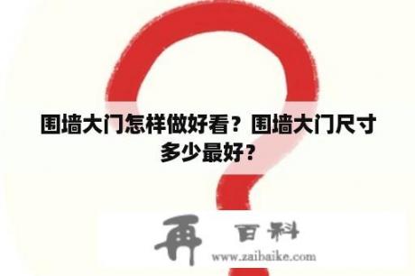 围墙大门怎样做好看？围墙大门尺寸多少最好？