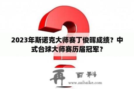 2023年斯诺克大师赛丁俊晖成绩？中式台球大师赛历届冠军？