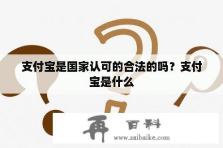 支付宝是国家认可的合法的吗？支付宝是什么