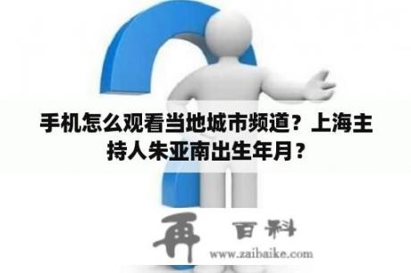 手机怎么观看当地城市频道？上海主持人朱亚南出生年月？