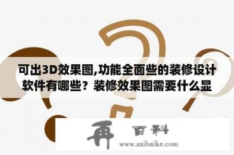 可出3D效果图,功能全面些的装修设计软件有哪些？装修效果图需要什么显卡？