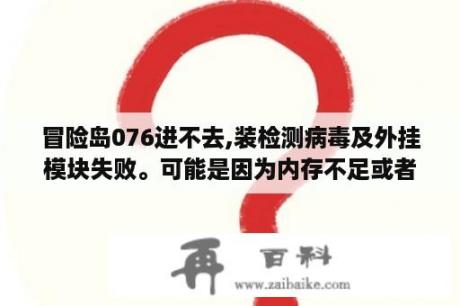 冒险岛076进不去,装检测病毒及外挂模块失败。可能是因为内存不足或者被病毒感染而导致？冒险岛被检测异常任务怎么完成？