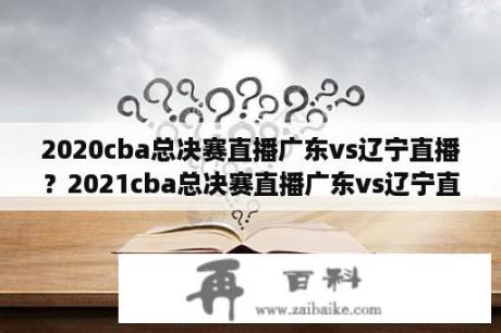 2020cba总决赛直播广东vs辽宁直播？2021cba总决赛直播广东vs辽宁直播？