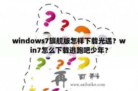 windows7旗舰版怎样下载光遇？win7怎么下载逃跑吧少年？