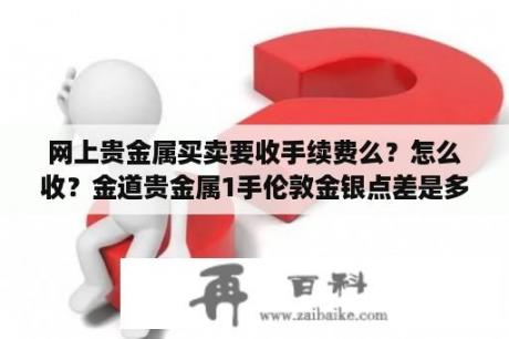 网上贵金属买卖要收手续费么？怎么收？金道贵金属1手伦敦金银点差是多少？