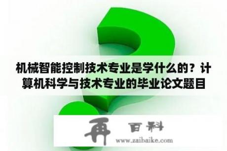 机械智能控制技术专业是学什么的？计算机科学与技术专业的毕业论文题目？