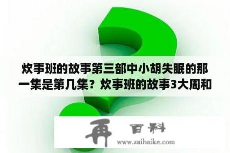 炊事班的故事第三部中小胡失眠的那一集是第几集？炊事班的故事3大周和兰兰结局？