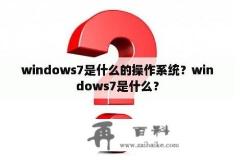 windows7是什么的操作系统？windows7是什么？