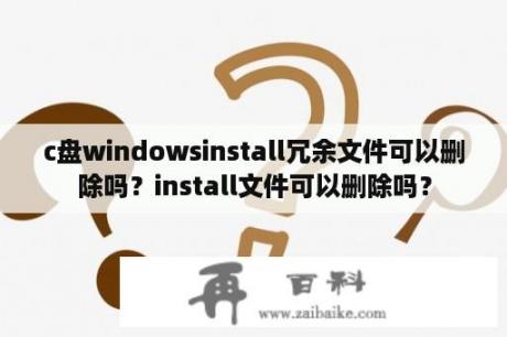 c盘windowsinstall冗余文件可以删除吗？install文件可以删除吗？