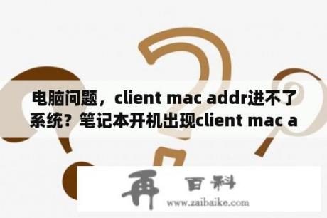 电脑问题，client mac addr进不了系统？笔记本开机出现client mac addr？