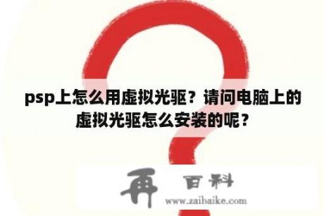 psp上怎么用虚拟光驱？请问电脑上的虚拟光驱怎么安装的呢？