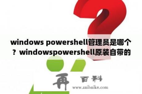 windows powershell管理员是哪个？windowspowershell原装自带的吗？