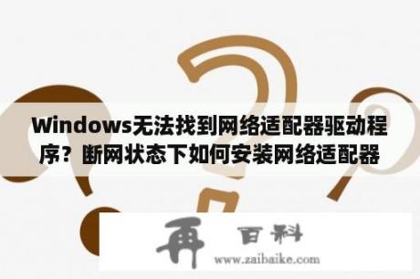 Windows无法找到网络适配器驱动程序？断网状态下如何安装网络适配器的驱动程序？