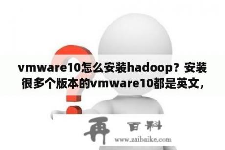 vmware10怎么安装hadoop？安装很多个版本的vmware10都是英文，怎么能变成中文呢？