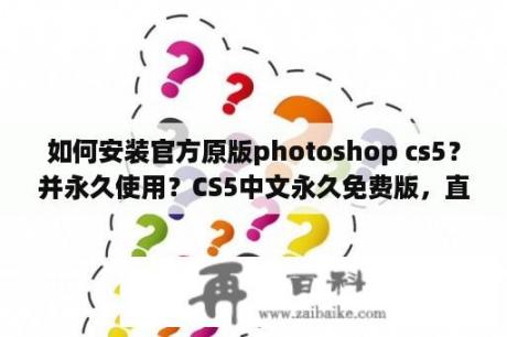 如何安装官方原版photoshop cs5？并永久使用？CS5中文永久免费版，直接安装，不需要序列号激活什么的？