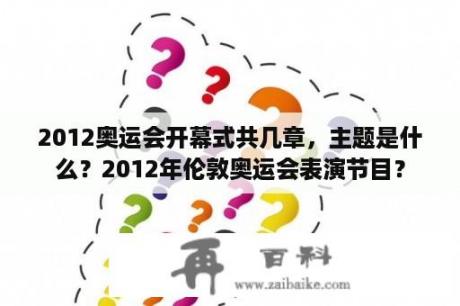 2012奥运会开幕式共几章，主题是什么？2012年伦敦奥运会表演节目？