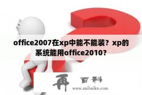 office2007在xp中能不能装？xp的系统能用office2010？