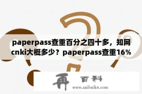 paperpass查重百分之四十多，知网cnki大概多少？paperpass查重16%靠谱吗？