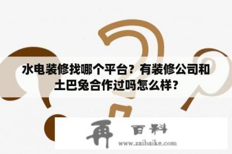 水电装修找哪个平台？有装修公司和土巴兔合作过吗怎么样？