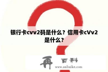 银行卡cvv2码是什么？信用卡c∨v2是什么？