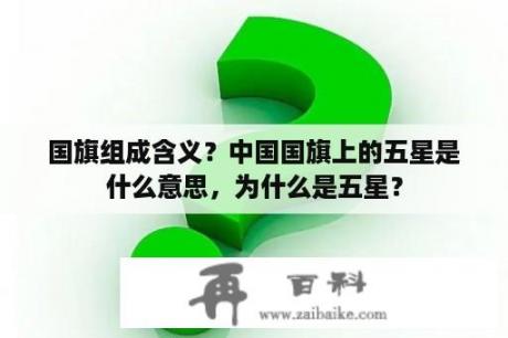 国旗组成含义？中国国旗上的五星是什么意思，为什么是五星？