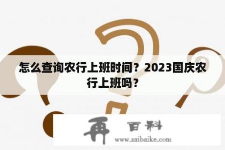 怎么查询农行上班时间？2023国庆农行上班吗？