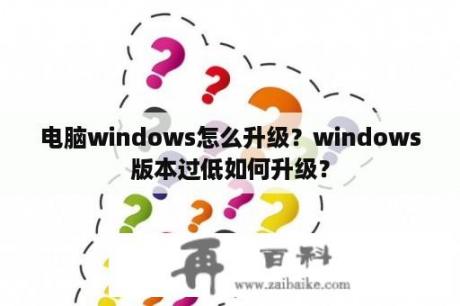电脑windows怎么升级？windows版本过低如何升级？