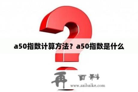 a50指数计算方法？a50指数是什么