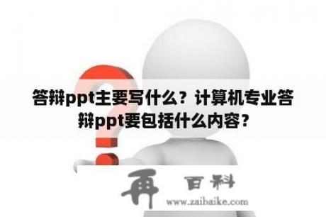 答辩ppt主要写什么？计算机专业答辩ppt要包括什么内容？