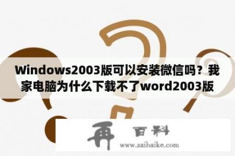 Windows2003版可以安装微信吗？我家电脑为什么下载不了word2003版本呢？