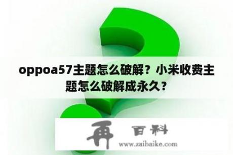 oppoa57主题怎么破解？小米收费主题怎么破解成永久？