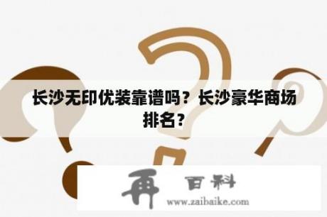 长沙无印优装靠谱吗？长沙豪华商场排名？