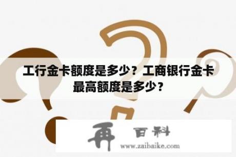 工行金卡额度是多少？工商银行金卡最高额度是多少？